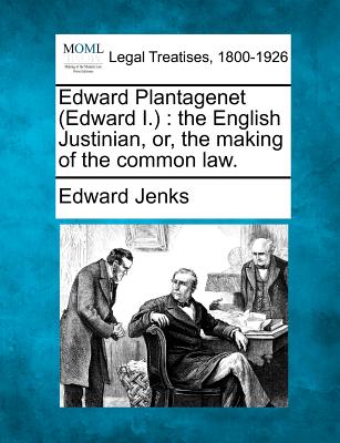 Edward Plantagenet (Edward I.): The English Justinian, Or, the Making of the Common Law. - Jenks, Edward