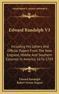 Edward Randolph V3: Including His Letters and Official Papers from the New England, Middle and Southern Colonies in America 1676-1703