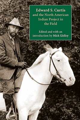 Edward S. Curtis and the North American Indian Project in the Field - Gidley, Mick (Introduction by)