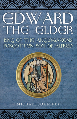 Edward the Elder: King of the Anglo-Saxons, Forgotten Son of Alfred - Key, Michael John