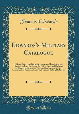 Edwards's Military Catalogue: Military History and Biography, Narratives of Expeditions and Campaigns, Land Battles and Sea Fights, Sieges and Blockades in All Ages and Countries; The Art of War, Army and Navy Administration, Regimental Records, Costumes, - Edwards, Francis