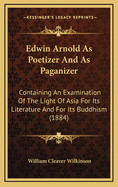 Edwin Arnold as Poetizer and as Paganizer: Containing an Examination of the Light of Asia, for Its Literature and for Its Buddhism