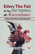 Edwy The Fair Or The First Chronicle Of Aescendune: A Tale Of The Days Of Saint Dunstan