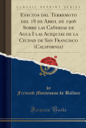 Efectos del Terremoto del 18 de Abril de 1906 Sobre Las Canerias de Agua I Las Acequias de la Ciudad de San Francisco (California) (Classic Reprint)