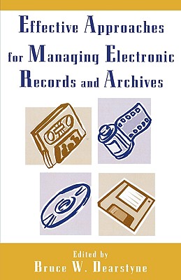 Effective Approaches for Managing Electronic Records and Archives - Dearstyne, Bruce W