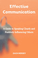 Effective Communication: A Guide to Speaking Clearly and Positively Influencing Others