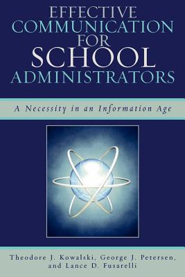 Effective Communication for School Administrators: A Necessity in an Information Age - Kowalski, Theodore J, and Petersen, George J, and Fusarelli, Lance D