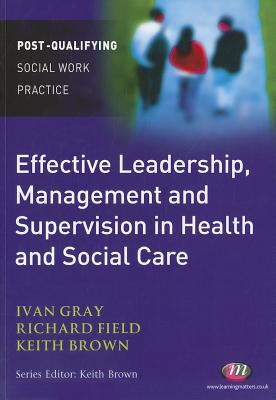 Effective Leadership, Management and Supervision in Health and Social Care - Gray, Ivan Lincoln, and Field, Richard, and Brown, Keith