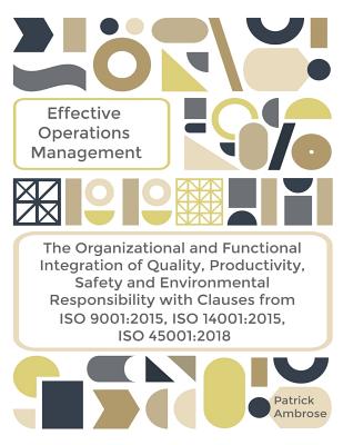 EFFECTIVE OPERATIONS MANAGEMENT The Organizational and Functional Integration of Quality, Productivity, Safety and Environmental Responsibility With Clauses From ISO 9001: 2015, ISO 14001:2015, ISO 45001:2018 - Ambrose, Patrick