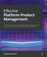 Effective Platform Product Management: An effortless strategy and execution guide for product managers who want to scale their platform business model and grow their customer base