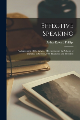 Effective Speaking: an Exposition of the Laws of Effectiveness in the Choice of Material in Speech, With Examples and Exercises - Phillips, Arthur Edward 1867-1932