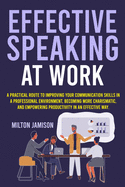 Effective Speaking at Work: A Practical Route to Improving your Communication Skills in a Professional Environment, Becoming More Charismatic, and Empowering Productivity in an Effective Way