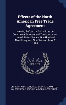 Effects of the North American Free Trade Agreement: Hearing Before the Committee on Commerce, Science, and Transportation, United States Senate, One Hundred Third Congress, First Session, May 6, 1993 - United States Congress Senate Committ (Creator)