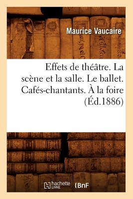 Effets de Th??tre. La Sc?ne Et La Salle. Le Ballet. Caf?s-Chantants. ? La Foire (?d.1886) - Vaucaire, Maurice