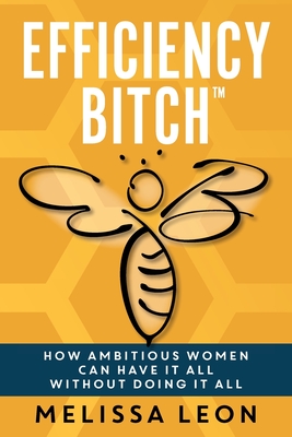 Efficiency Bitch: How Ambitious Women Can Have It All Without Doing It All - Leon, Melissa, and Bush, Laura L (Editor), and Sever, Alisa (Editor)