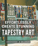 Effortlessly Create Stunning Tapestry Art: A Comprehensive Book to Crafting Mesmerizing Tapestry Pieces with Ease