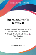 Egg Money, How To Increase It: A Book Of Complete And Reliable Information On The More Profitable Production Of Eggs On The City Lot (1908)