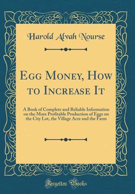 Egg Money, How to Increase It: A Book of Complete and Reliable Information on the More Profitable Production of Eggs on the City Lot, the Village Acre and the Farm (Classic Reprint) - Nourse, Harold Alvah