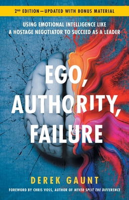 Ego, Authority, Failure: Using Emotional Intelligence like a Hostage Negotiator to Succeed as a Leader - 2nd Edition - Gaunt, Derek