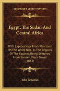 Egypt, The Sudan And Central Africa: With Explorations From Khartoum On The White Nile, To The Regions Of The Equator, Being Sketches From Sixteen Years' Travel (1861)