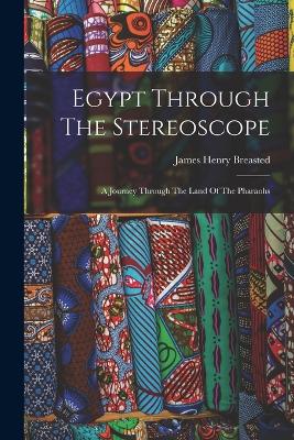 Egypt Through The Stereoscope: A Journey Through The Land Of The Pharaohs - Breasted, James Henry