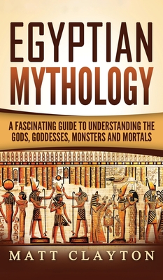 Egyptian Mythology: A Fascinating Guide to Understanding the Gods, Goddesses, Monsters, and Mortals - Clayton, Matt