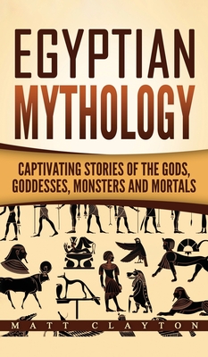 Egyptian Mythology: Captivating Stories of the Gods, Goddesses, Monsters and Mortals - Clayton, Matt