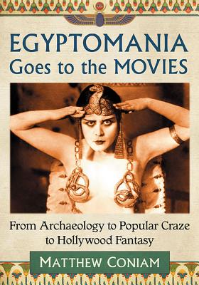 Egyptomania Goes to the Movies: From Archaeology to Popular Craze to Hollywood Fantasy - Coniam, Matthew