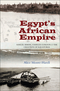 Egypt's Africa Empire: Samuel Baker, Charles Gordon and the Creation of Equatoria