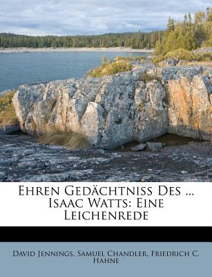 Ehren Gedachtniss Des ... Isaac Watts: Eine Leichenrede - Jennings, David, and Chandler, Samuel, and Hahne, Friedrich C (Creator)