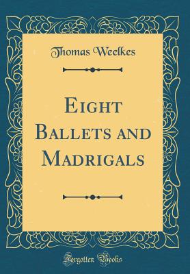 Eight Ballets and Madrigals (Classic Reprint) - Weelkes, Thomas