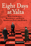 Eight Days at Yalta: How Churchill, Roosevelt, and Stalin Shaped the Post-War World