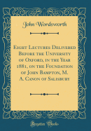 Eight Lectures Delivered Before the University of Oxford, in the Year 1881, on the Foundation of John Bampton, M. A. Canon of Salisbury (Classic Reprint)