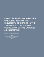 Eight Lectures on Miracles, Preached Before the University of Oxford in the Year M. Dccc. Lxv. on the Foundation of the Late Rev. John Bampton