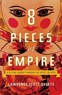 Eight Pieces of Empire: A 20-Year Journey Through the Soviet Collapse - Sheets, Lawrence Scott