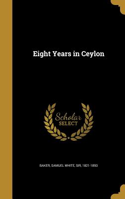 Eight Years in Ceylon - Baker, Samuel White, Sir (Creator)