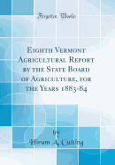 Eighth Vermont Agricultural Report by the State Board of Agriculture, for the Years 1883-84 (Classic Reprint)