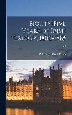 Eighty-five Years of Irish History, 1800-1885; v.1 - Daunt, William J O'Neill 1807-1894 (Creator)