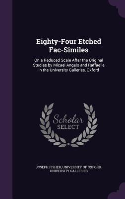 Eighty-Four Etched Fac-Similes: On a Reduced Scale After the Original Studies by Micael Angelo and Raffaelle in the University Galleries, Oxford - Fisher, Joseph, and University of Oxford University Galleri (Creator)