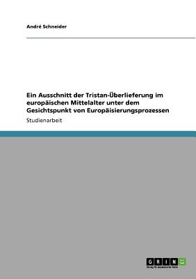 Ein Ausschnitt Der Tristan-Uberlieferung Im Europaischen Mittelalter Unter Dem Gesichtspunkt Von Europaisierungsprozessen - Schneider, Andr?