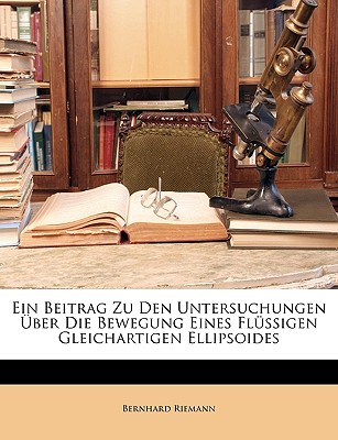 Ein Beitrag Zu Den Untersuchungen ?ber Die Bewegung Eines Fl?ssigen Gleichartigen Ellipsoides - Riemann, Bernhard