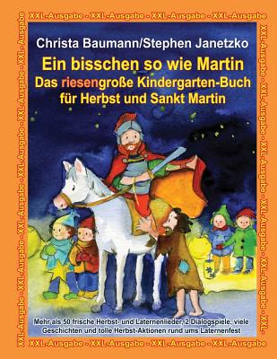 Ein bisschen so wie Martin - Das riesengroe Kindergarten-Buch fr Herbst und Sankt Martin: XXL-Ausgabe - Mehr als 50 frische Herbst- und Laternenlieder, 2 Dialogspiele, viele Geschichten und tolle Herbst-Aktionen rund ums Laternenfest - Janetzko, Stephen, and Baumann, Christa