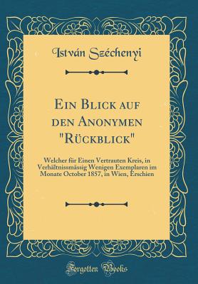 Ein Blick Auf Den Anonymen Ruckblick Welcher Fur Einen Vertrauten Kreis, in Verhaltnissmassig Wenigen Exemplaren in Monate October 1857, in Wien, Erschienen - Szechenyi, Istvan Grof (Creator)