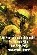 Ein Feuerwehrmann stirbt nicht! Er geht in die Hlle und f?hrt dort den n?chsten Einsatz.: Einsatztagebuch f?r echte Feuerwehrm?nner und Feuerwehrfrauen