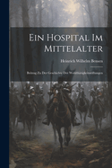 Ein Hospital im Mittelalter: Beitrag zu der Geschichte der Wohlthtigkeitsstiftungen