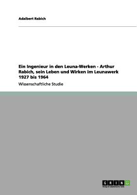 Ein Ingenieur in Den Leuna-Werken - Arthur Rabich, Sein Leben Und Wirken Im Leunawerk 1927 Bis 1964 - Rabich, Adalbert