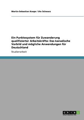 Ein Punktesystem Fur Zuwanderung Qualifizierter Arbeitskrafte: Das Kanadische Vorbild Und Mogliche Anwendungen Fur Deutschland - Koops, Martin-Sebastian, and Schwarz, Ute