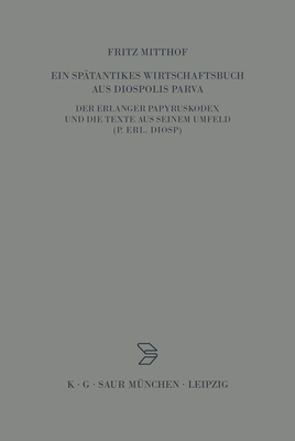 Ein Spatantikes Wirtschaftsbuch Aus Diospolis Parva: Der Erlanger Papyruskodex Und Die Texte Aus Seinem Umfeld (P.Erl.Diosp.) - Mitthof, Fritz