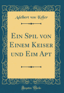 Ein Spil Von Einem Keiser Und Eim Apt (Classic Reprint)