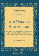 Ein Wiener Stammbuch: Dem Director Der Bibliothek Und Des Historischen Museums Der Stadt Wien, Dr. Carl Glossy, Zum 50. Geburtstage, 7. Mrz 1898, Gewidmet (Classic Reprint)